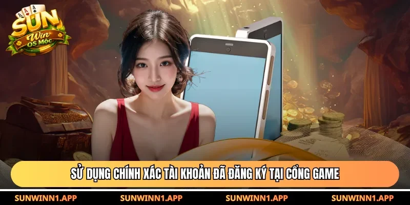 Sử dụng chính xác tài khoản đã đăng ký tại cổng game